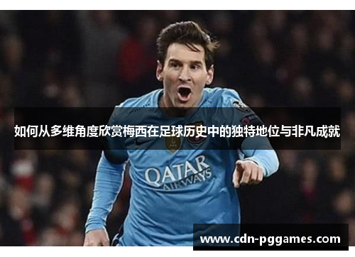如何从多维角度欣赏梅西在足球历史中的独特地位与非凡成就