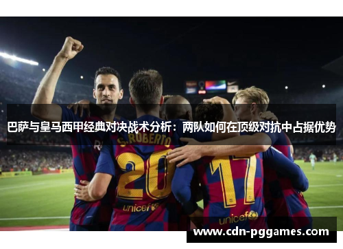 巴萨与皇马西甲经典对决战术分析：两队如何在顶级对抗中占据优势