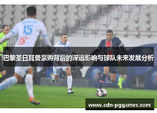 巴黎圣日耳曼豪购背后的深远影响与球队未来发展分析