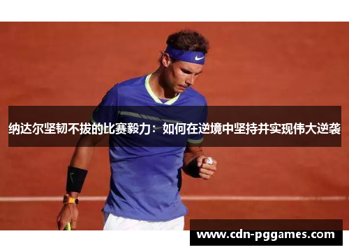 纳达尔坚韧不拔的比赛毅力：如何在逆境中坚持并实现伟大逆袭