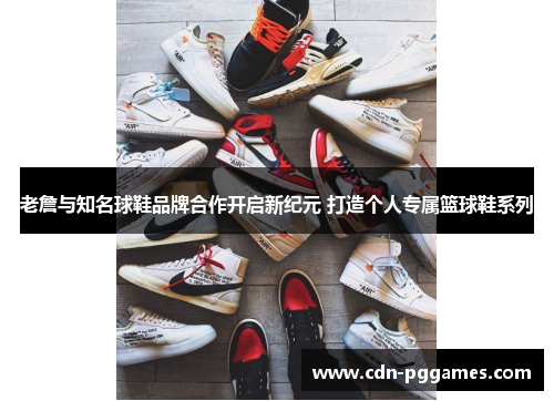 老詹与知名球鞋品牌合作开启新纪元 打造个人专属篮球鞋系列