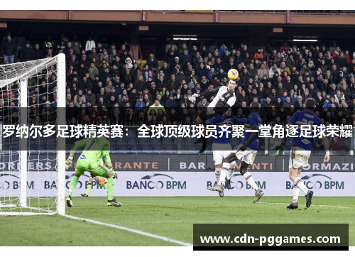 罗纳尔多足球精英赛：全球顶级球员齐聚一堂角逐足球荣耀